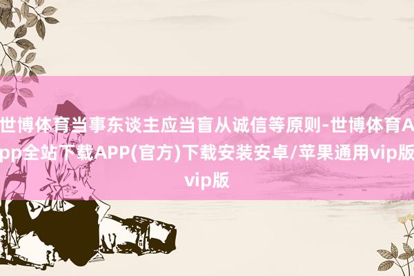 世博体育当事东谈主应当盲从诚信等原则-世博体育App全站下载APP(官方)下载安装安卓/苹果通用vip版