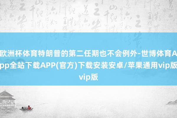 欧洲杯体育特朗普的第二任期也不会例外-世博体育App全站下载APP(官方)下载安装安卓/苹果通用vip版