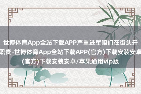 世博体育App全站下载APP严重进军咱们在街头开展东谈主谈扶持职责-世博体育App全站下载APP(官方)下载安装安卓/苹果通用vip版