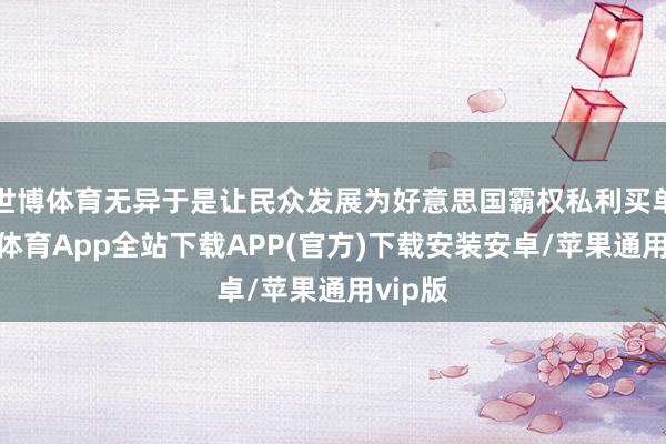 世博体育无异于是让民众发展为好意思国霸权私利买单-世博体育App全站下载APP(官方)下载安装安卓/苹果通用vip版