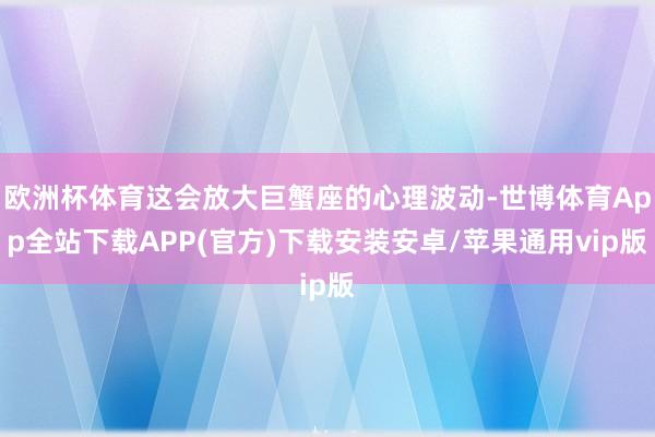 欧洲杯体育这会放大巨蟹座的心理波动-世博体育App全站下载APP(官方)下载安装安卓/苹果通用vip版