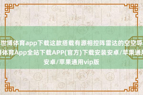 世博体育app下载这款搭载有源相控阵雷达的空空导弹-世博体育App全站下载APP(官方)下载安装安卓/苹果通用vip版