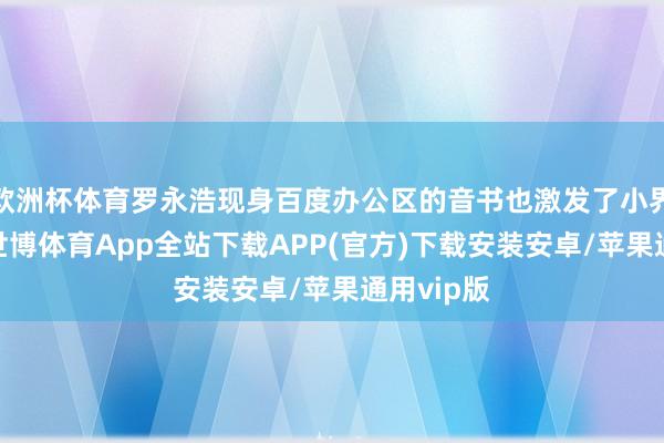 欧洲杯体育罗永浩现身百度办公区的音书也激发了小界限酌量-世博体育App全站下载APP(官方)下载安装安卓/苹果通用vip版