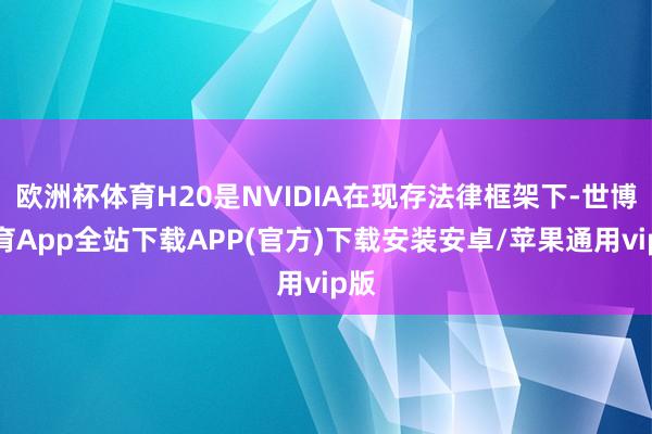欧洲杯体育H20是NVIDIA在现存法律框架下-世博体育App全站下载APP(官方)下载安装安卓/苹果通用vip版