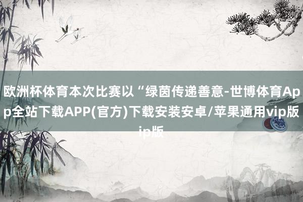 欧洲杯体育本次比赛以“绿茵传递善意-世博体育App全站下载APP(官方)下载安装安卓/苹果通用vip版