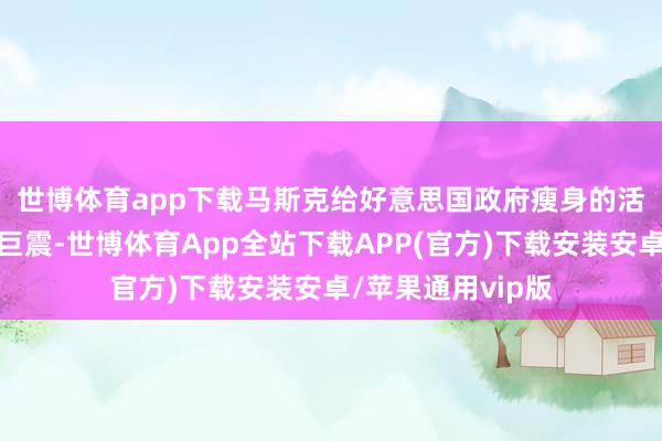 世博体育app下载　　马斯克给好意思国政府瘦身的活动在华盛顿引起巨震-世博体育App全站下载APP(官方)下载安装安卓/苹果通用vip版