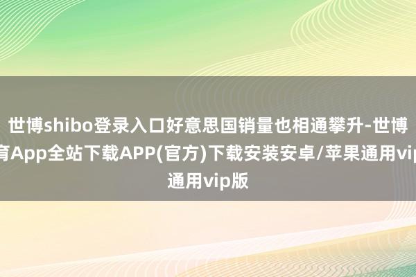 世博shibo登录入口好意思国销量也相通攀升-世博体育App全站下载APP(官方)下载安装安卓/苹果通用vip版