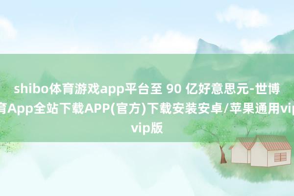 shibo体育游戏app平台至 90 亿好意思元-世博体育App全站下载APP(官方)下载安装安卓/苹果通用vip版