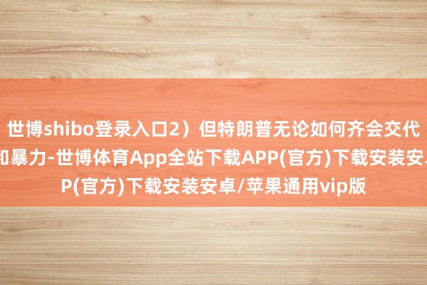 世博shibo登录入口2）但特朗普无论如何齐会交代部队——制造芜杂和暴力-世博体育App全站下载APP(官方)下载安装安卓/苹果通用vip版