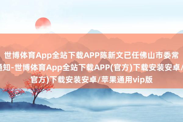 世博体育App全站下载APP陈新文已任佛山市委常委、顺德区委通知-世博体育App全站下载APP(官方)下载安装安卓/苹果通用vip版