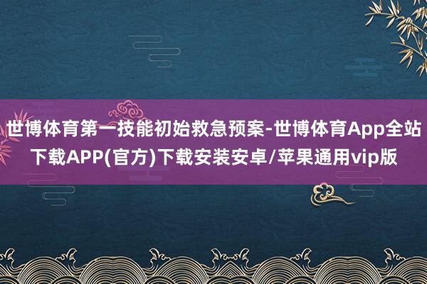 世博体育第一技能初始救急预案-世博体育App全站下载APP(官方)下载安装安卓/苹果通用vip版