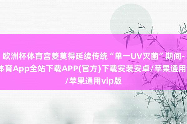欧洲杯体育宫菱莫得延续传统“单一UV灭菌”期间-世博体育App全站下载APP(官方)下载安装安卓/苹果通用vip版