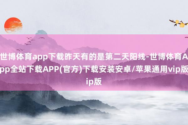 世博体育app下载昨天有的是第二天阳线-世博体育App全站下载APP(官方)下载安装安卓/苹果通用vip版