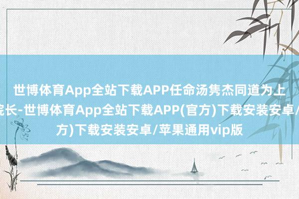 世博体育App全站下载APP　　任命汤隽杰同道为上海音乐学院副院长-世博体育App全站下载APP(官方)下载安装安卓/苹果通用vip版