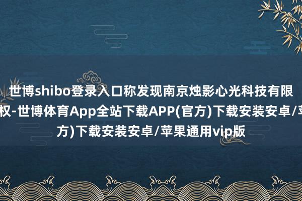 世博shibo登录入口称发现南京烛影心光科技有限公司未经其授权-世博体育App全站下载APP(官方)下载安装安卓/苹果通用vip版