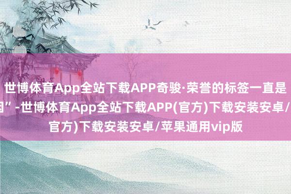 世博体育App全站下载APP奇骏·荣誉的标签一直是“专科SUV基因”-世博体育App全站下载APP(官方)下载安装安卓/苹果通用vip版