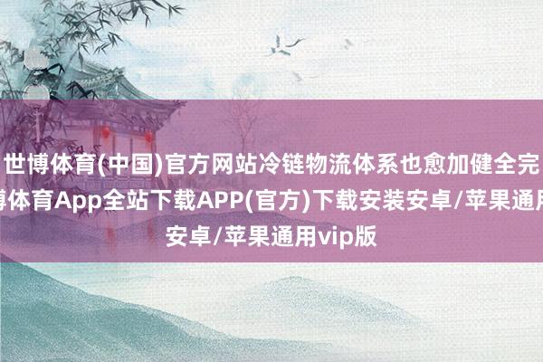 世博体育(中国)官方网站冷链物流体系也愈加健全完善-世博体育App全站下载APP(官方)下载安装安卓/苹果通用vip版