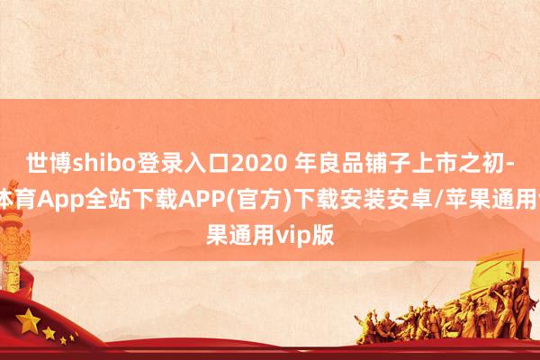 世博shibo登录入口2020 年良品铺子上市之初-世博体育App全站下载APP(官方)下载安装安卓/苹果通用vip版