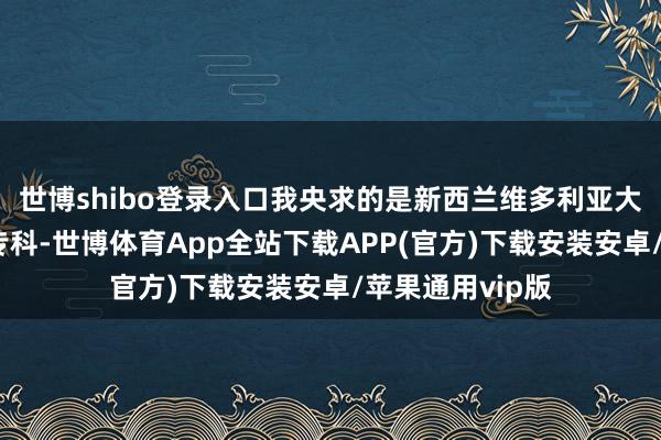世博shibo登录入口我央求的是新西兰维多利亚大学的旅游处分专科-世博体育App全站下载APP(官方)下载安装安卓/苹果通用vip版