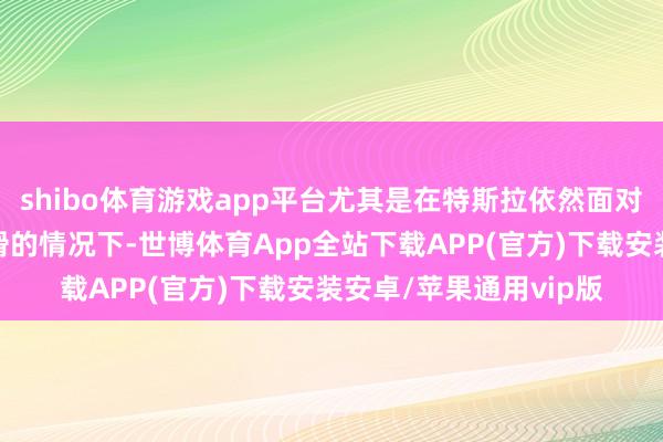shibo体育游戏app平台尤其是在特斯拉依然面对一年多来销量握续下滑的情况下-世博体育App全站下载APP(官方)下载安装安卓/苹果通用vip版
