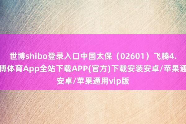 世博shibo登录入口中国太保（02601）飞腾4.80%-世博体育App全站下载APP(官方)下载安装安卓/苹果通用vip版