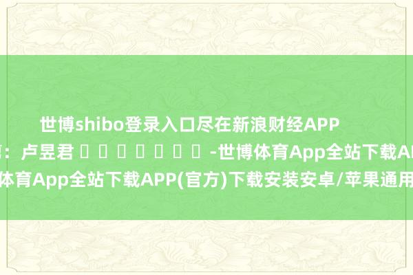 世博shibo登录入口尽在新浪财经APP            						包袱裁剪：卢昱君 							-世博体育App全站下载APP(官方)下载安装安卓/苹果通用vip版