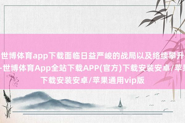 世博体育app下载面临日益严峻的战局以及络续攀升的伤一火率-世博体育App全站下载APP(官方)下载安装安卓/苹果通用vip版