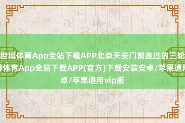 世博体育App全站下载APP北京天安门前走过的三轮车-世博体育App全站下载APP(官方)下载安装安卓/苹果通用vip版