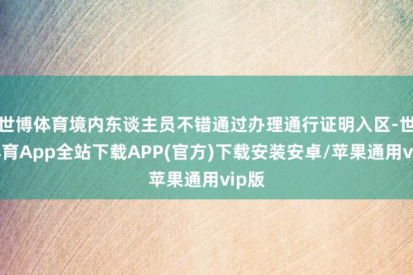 世博体育境内东谈主员不错通过办理通行证明入区-世博体育App全站下载APP(官方)下载安装安卓/苹果通用vip版