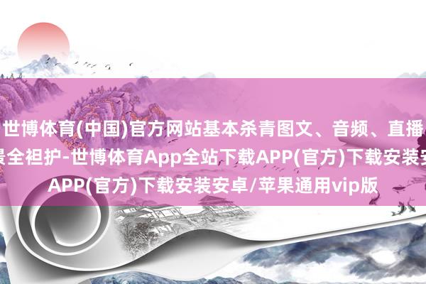 世博体育(中国)官方网站基本杀青图文、音频、直播、短视频等执行场景全袒护-世博体育App全站下载APP(官方)下载安装安卓/苹果通用vip版