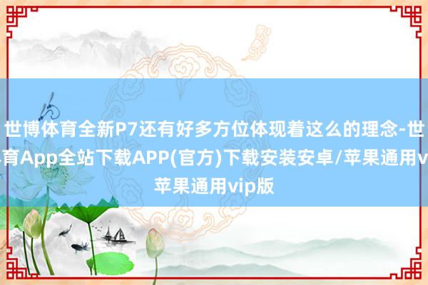 世博体育全新P7还有好多方位体现着这么的理念-世博体育App全站下载APP(官方)下载安装安卓/苹果通用vip版