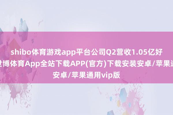 shibo体育游戏app平台公司Q2营收1.05亿好意思元-世博体育App全站下载APP(官方)下载安装安卓/苹果通用vip版