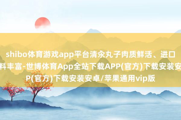shibo体育游戏app平台清汆丸子肉质鲜活、进口即化;豆腐箱子馅料丰富-世博体育App全站下载APP(官方)下载安装安卓/苹果通用vip版