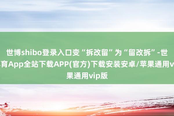 世博shibo登录入口变“拆改留”为“留改拆”-世博体育App全站下载APP(官方)下载安装安卓/苹果通用vip版