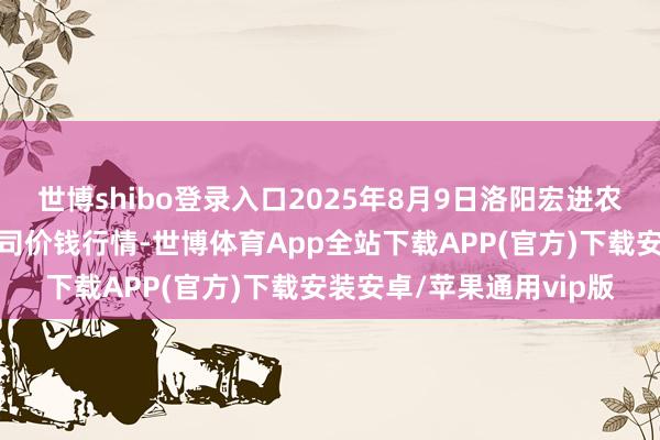 世博shibo登录入口2025年8月9日洛阳宏进农副居品批发市集有限公司价钱行情-世博体育App全站下载APP(官方)下载安装安卓/苹果通用vip版