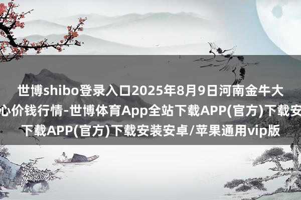 世博shibo登录入口2025年8月9日河南金牛大别山农产物当代物流中心价钱行情-世博体育App全站下载APP(官方)下载安装安卓/苹果通用vip版