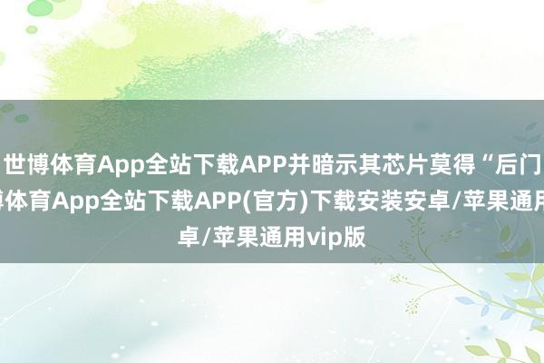 世博体育App全站下载APP并暗示其芯片莫得“后门”-世博体育App全站下载APP(官方)下载安装安卓/苹果通用vip版