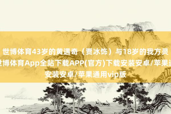 世博体育43岁的黄遇奇（贾冰饰）与18岁的我方灵魂互换-世博体育App全站下载APP(官方)下载安装安卓/苹果通用vip版