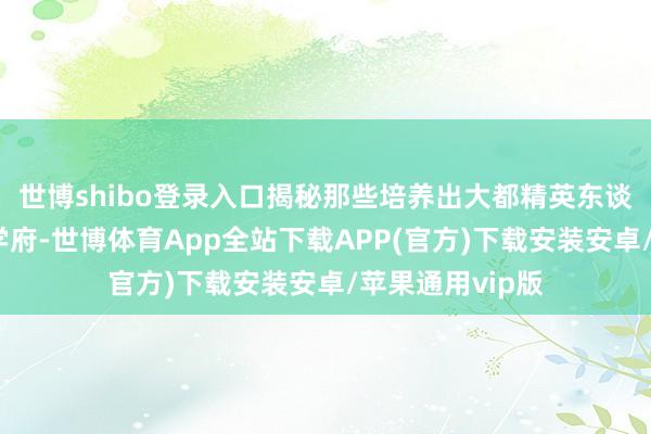 世博shibo登录入口揭秘那些培养出大都精英东谈主才的殿堂级学府-世博体育App全站下载APP(官方)下载安装安卓/苹果通用vip版