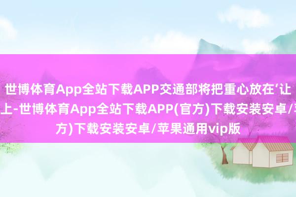 世博体育App全站下载APP交通部将把重心放在‘让出行重拾活力’上-世博体育App全站下载APP(官方)下载安装安卓/苹果通用vip版