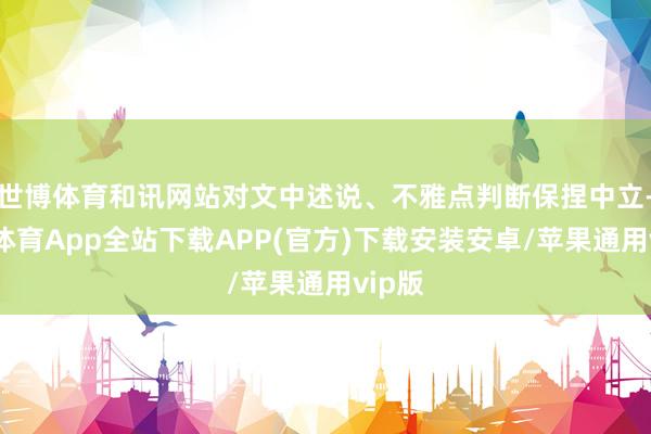 世博体育和讯网站对文中述说、不雅点判断保捏中立-世博体育App全站下载APP(官方)下载安装安卓/苹果通用vip版