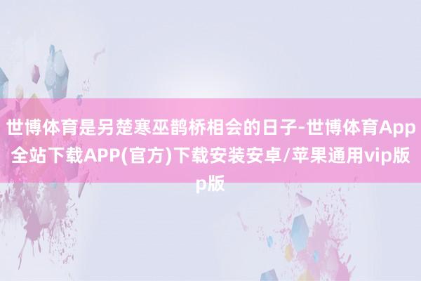 世博体育是另楚寒巫鹊桥相会的日子-世博体育App全站下载APP(官方)下载安装安卓/苹果通用vip版