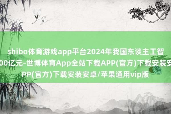 shibo体育游戏app平台2024年我国东谈主工智能产业规模冲突7000亿元-世博体育App全站下载APP(官方)下载安装安卓/苹果通用vip版