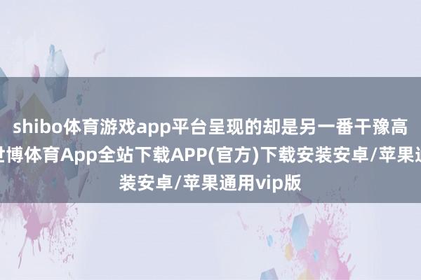 shibo体育游戏app平台呈现的却是另一番干豫高出之景-世博体育App全站下载APP(官方)下载安装安卓/苹果通用vip版