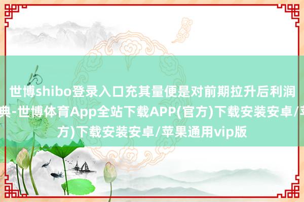 世博shibo登录入口充其量便是对前期拉升后利润的一个换仓汉典-世博体育App全站下载APP(官方)下载安装安卓/苹果通用vip版
