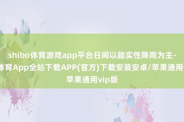 shibo体育游戏app平台日间以踏实性降雨为主-世博体育App全站下载APP(官方)下载安装安卓/苹果通用vip版