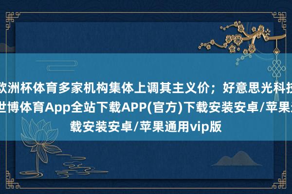 欧洲杯体育多家机构集体上调其主义价；好意思光科技涨逾5%-世博体育App全站下载APP(官方)下载安装安卓/苹果通用vip版