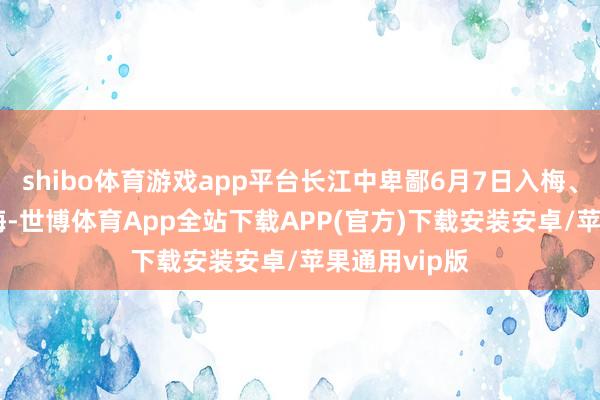 shibo体育游戏app平台长江中卑鄙6月7日入梅、6月30日出梅-世博体育App全站下载APP(官方)下载安装安卓/苹果通用vip版