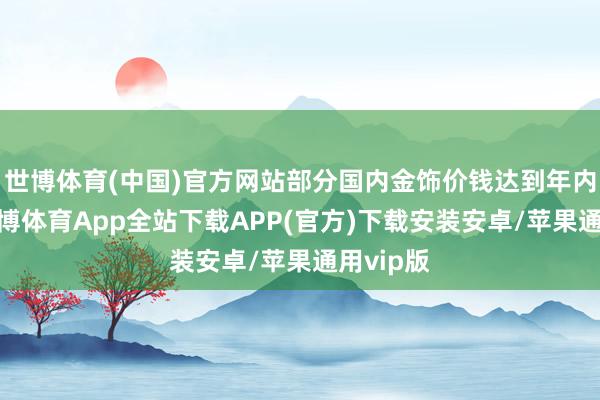 世博体育(中国)官方网站部分国内金饰价钱达到年内最高-世博体育App全站下载APP(官方)下载安装安卓/苹果通用vip版