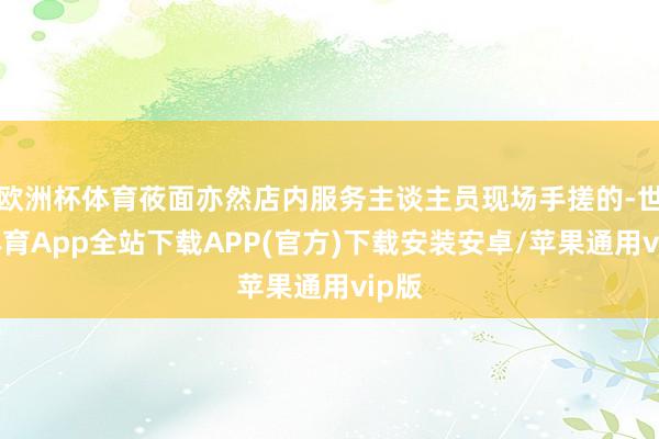 欧洲杯体育莜面亦然店内服务主谈主员现场手搓的-世博体育App全站下载APP(官方)下载安装安卓/苹果通用vip版